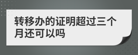 轉(zhuǎn)移辦的證明超過三個月還可以嗎