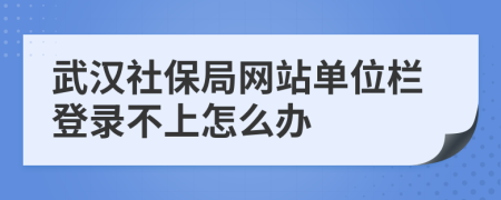 武漢社保局網(wǎng)站單位欄登錄不上怎么辦