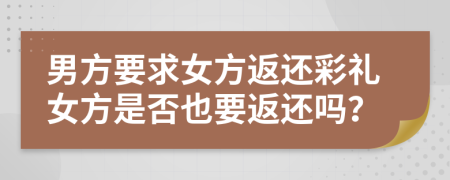 男方要求女方返還彩禮女方是否也要返還嗎？