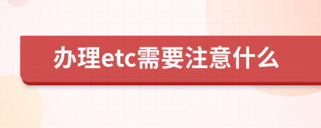 辦理etc需要注意什么