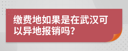 繳費地如果是在武漢可以異地報銷嗎？