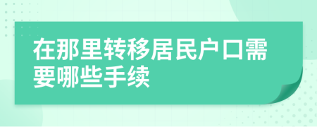 在那里轉(zhuǎn)移居民戶口需要哪些手續(xù)