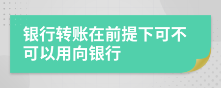 銀行轉(zhuǎn)賬在前提下可不可以用向銀行