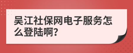 吳江社保網(wǎng)電子服務怎么登陸啊？