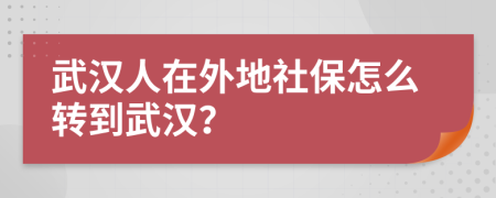 武漢人在外地社保怎么轉(zhuǎn)到武漢？