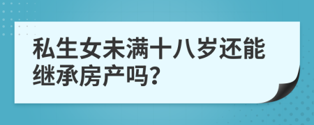 私生女未滿十八歲還能繼承房產(chǎn)嗎？