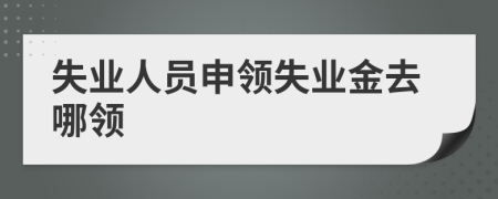 失業(yè)人員申領(lǐng)失業(yè)金去哪領(lǐng)