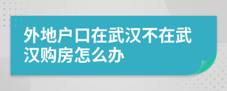 外地戶口在武漢不在武漢購房怎么辦