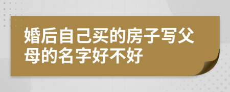 婚后自己買的房子寫父母的名字好不好