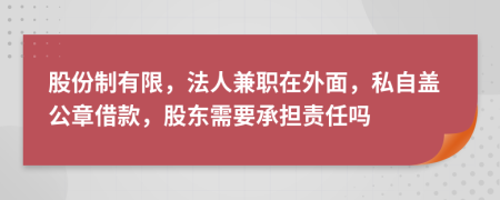 股份制有限，法人兼職在外面，私自蓋公章借款，股東需要承擔(dān)責(zé)任嗎