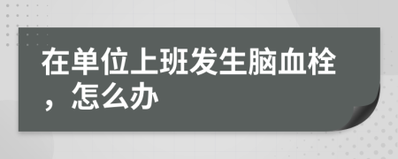 在單位上班發(fā)生腦血栓,怎么辦