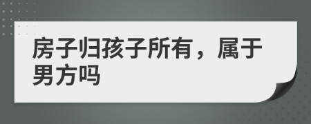 房子歸孩子所有，屬于男方嗎