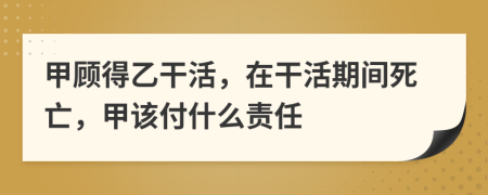 甲顧得乙干活，在干活期間死亡，甲該付什么責(zé)任