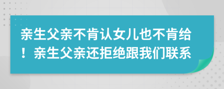親生父親不肯認(rèn)女兒也不肯給！親生父親還拒絕跟我們聯(lián)系