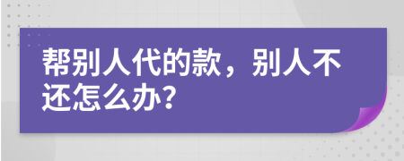 幫別人代的款，別人不還怎么辦？