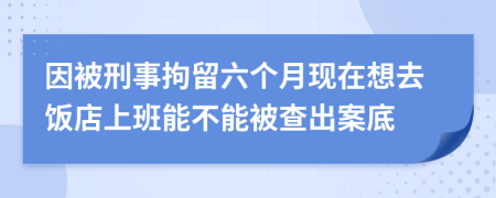 因被刑事拘留六個月現(xiàn)在想去飯店上班能不能被查出案底