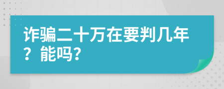 詐騙二十萬(wàn)在要判幾年？能嗎？