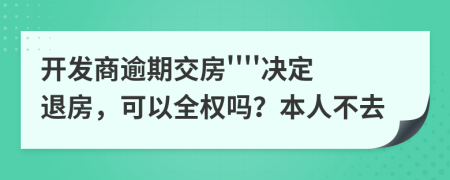 開發(fā)商逾期交房''''決定退房，可以全權(quán)嗎？本人不去