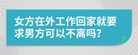 女方在外工作回家就要求男方可以不離嗎？