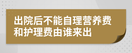 出院后不能自理營(yíng)養(yǎng)費(fèi)和護(hù)理費(fèi)由誰(shuí)來(lái)出