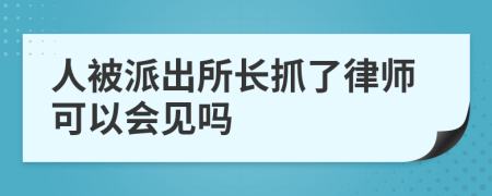 人被派出所長(zhǎng)抓了律師可以會(huì)見嗎