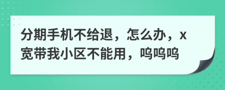 分期手機(jī)不給退，怎么辦，x寬帶我小區(qū)不能用，嗚嗚嗚