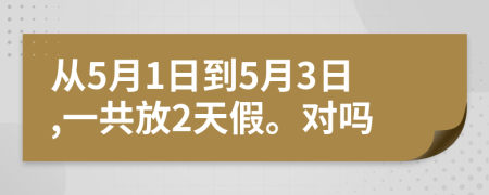 從5月1日到5月3日,一共放2天假。對(duì)嗎