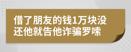 借了朋友的錢1萬塊沒還他就告他詐騙羅嗦