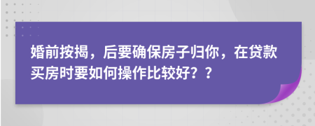 婚前按揭，后要確保房子歸你，在貸款買房時要如何操作比較好？？