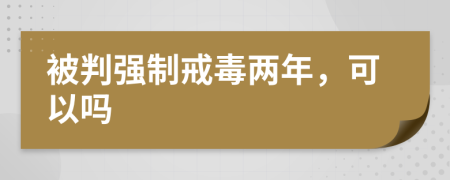 被判強(qiáng)制戒毒兩年，可以嗎
