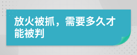 放火被抓，需要多久才能被判