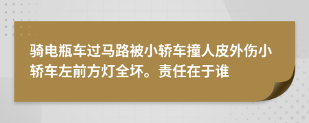 騎電瓶車過(guò)馬路被小轎車撞人皮外傷小轎車左前方燈全壞。責(zé)任在于誰(shuí)