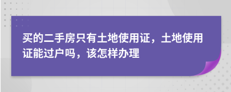 買的二手房只有土地使用證，土地使用證能過戶嗎，該怎樣辦理