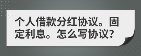 個(gè)人借款分紅協(xié)議。固定利息。怎么寫協(xié)議？