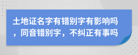土地證名字有錯(cuò)別字有影響嗎，同音錯(cuò)別字，不糾正有事嗎
