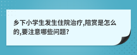 鄉(xiāng)下小學(xué)生發(fā)生住院治療,陪賞是怎么的,要注意哪些問題?