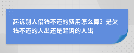 起訴別人借錢不還的費用怎么算？是欠錢不還的人出還是起訴的人出