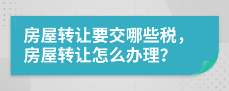 房屋轉(zhuǎn)讓要交哪些稅，房屋轉(zhuǎn)讓怎么辦理？
