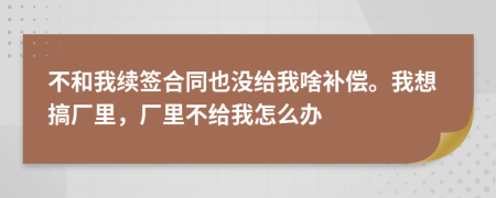 不和我續(xù)簽合同也沒給我啥補償。我想搞廠里，廠里不給我怎么辦