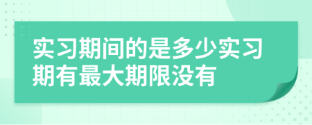 實(shí)習(xí)期間的是多少實(shí)習(xí)期有最大期限沒有