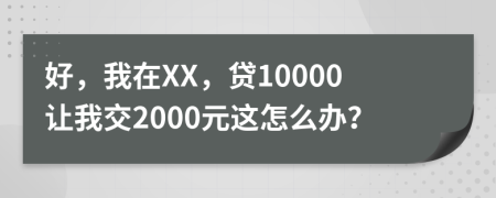 好，我在XX，貸10000讓我交2000元這怎么辦？