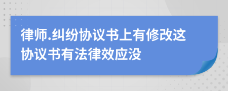 律師.糾紛協(xié)議書上有修改這協(xié)議書有法律效應沒