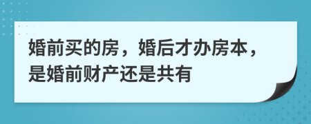 婚前買的房，婚后才辦房本，是婚前財產(chǎn)還是共有