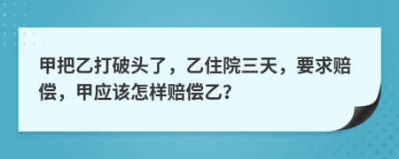 甲把乙打破頭了，乙住院三天，要求賠償，甲應(yīng)該怎樣賠償乙？
