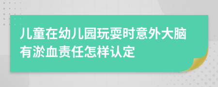 兒童在幼兒園玩耍時意外大腦有淤血責任怎樣認定