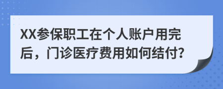 XX參保職工在個(gè)人賬戶用完后，門診醫(yī)療費(fèi)用如何結(jié)付？