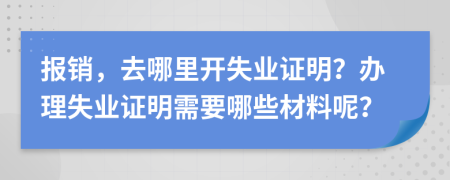 報(bào)銷，去哪里開失業(yè)證明？辦理失業(yè)證明需要哪些材料呢？
