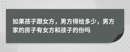 如果孩子跟女方，男方得給多少，男方家的房子有女方和孩子的份嗎