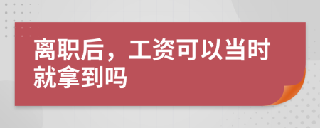 離職后，工資可以當時就拿到嗎