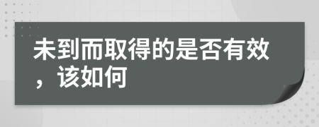 未到而取得的是否有效，該如何